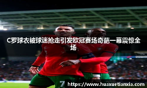 C罗球衣被球迷抢走引发欧冠赛场奇葩一幕震惊全场